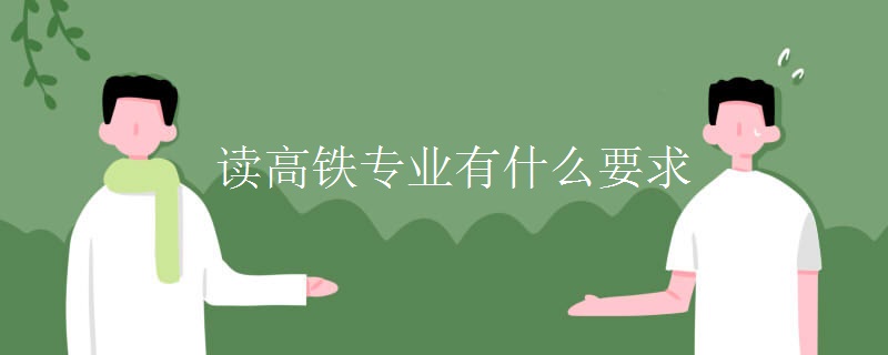 教育新闻：大学选专业知识：读高铁专业有什么要求