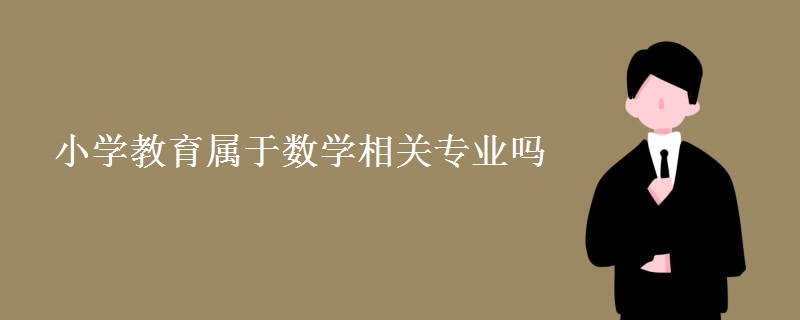 教育新闻：大学选专业知识：小学教育属于数学相关专业吗