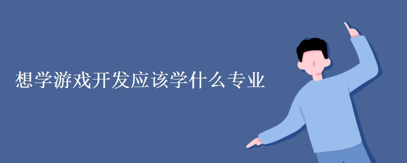 教育新闻：大学专业介绍：想学游戏开发应该学什么专业