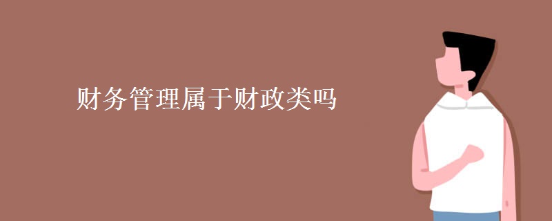 教育新闻：大学专业介绍：财务管理属于财政类吗