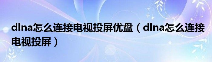 dlna怎么连接电视投屏优盘（dlna怎么连接电视投屏）