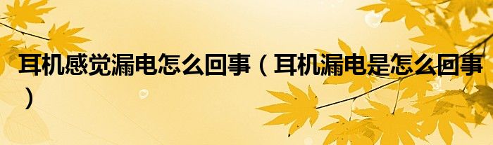 耳机感觉漏电怎么回事（耳机漏电是怎么回事）