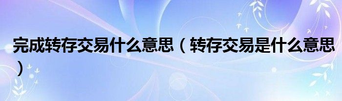 完成转存交易什么意思（转存交易是什么意思）