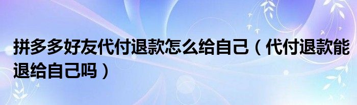 拼多多好友代付退款怎么给自己（代付退款能退给自己吗）