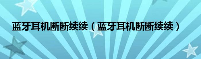 蓝牙耳机断断续续（蓝牙耳机断断续续）