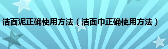 洁面泥正确使用方法（洁面巾正确使用方法）