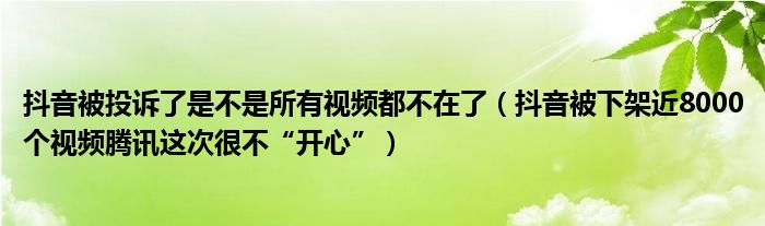 抖音被投诉了是不是所有视频都不在了（抖音被下架近8000个视频腾讯这次很不“开心”）