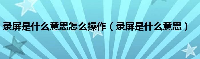 录屏是什么意思怎么操作（录屏是什么意思）