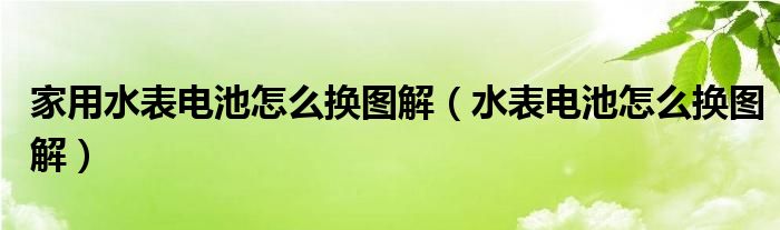 家用水表电池怎么换图解（水表电池怎么换图解）