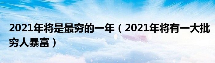 2021年将是最穷的一年（2021年将有一大批穷人暴富）