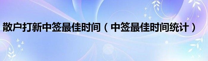 散户打新中签最佳时间（中签最佳时间统计）