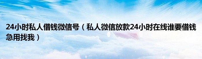 24小时私人借钱微信号（私人微信放款24小时在线谁要借钱急用找我）