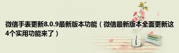 微信手表更新8.0.9最新版本功能（微信最新版本全面更新这4个实用功能来了）