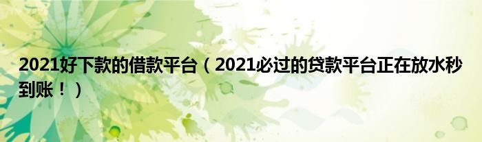 2021好下款的借款平台（2021必过的贷款平台正在放水秒到账！）