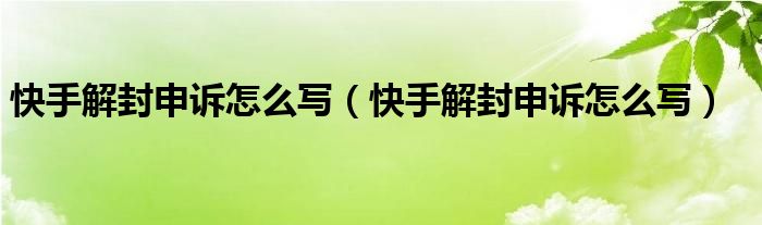 快手解封申诉怎么写（快手解封申诉怎么写）