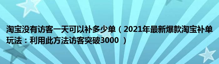 淘宝没有访客一天可以补多少单（2021年最新爆款淘宝补单玩法：利用此方法访客突破3000 ）