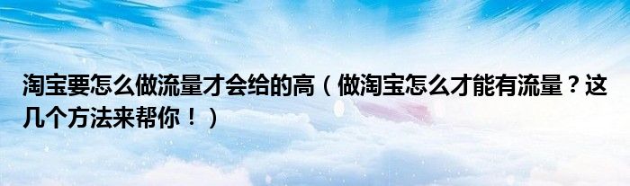 淘宝要怎么做流量才会给的高（做淘宝怎么才能有流量？这几个方法来帮你！）