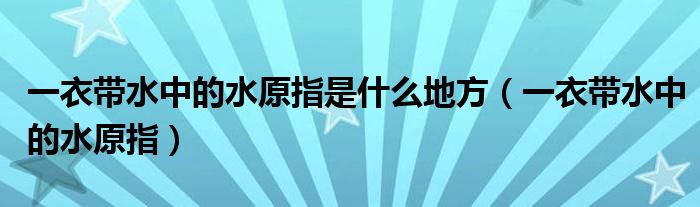 一衣带水中的水原指是什么地方（一衣带水中的水原指）