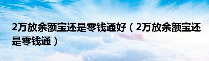 2万放余额宝还是零钱通好（2万放余额宝还是零钱通）