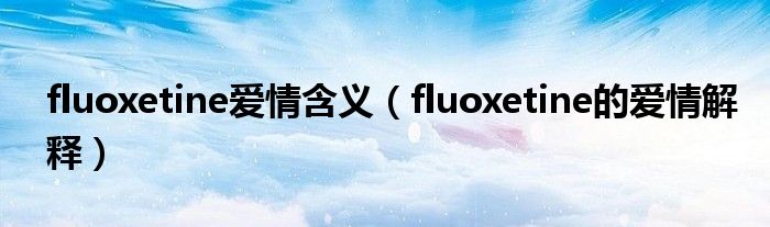 fluoxetine爱情含义（fluoxetine的爱情解释）