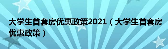 大学生首套房优惠政策2021（大学生首套房优惠政策）