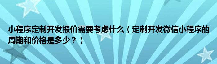 小程序定制开发报价需要考虑什么（定制开发微信小程序的周期和价格是多少？）