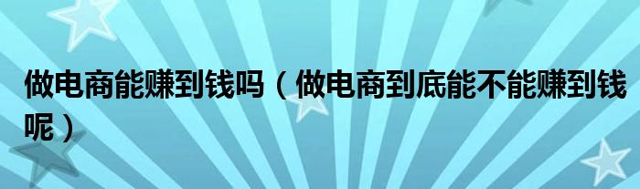 做电商能赚到钱吗（做电商到底能不能赚到钱呢）