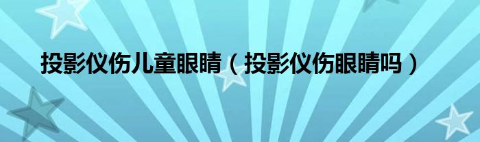 投影仪伤儿童眼睛（投影仪伤眼睛吗）