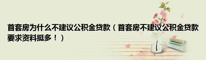 首套房为什么不建议公积金贷款（首套房不建议公积金贷款要求资料挺多！）