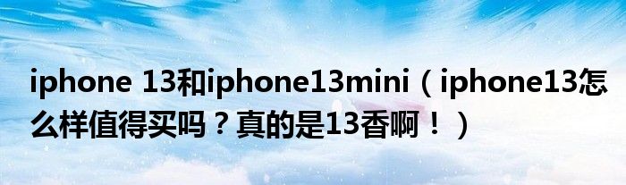 iphone 13和iphone13mini（iphone13怎么样值得买吗？真的是13香啊！）