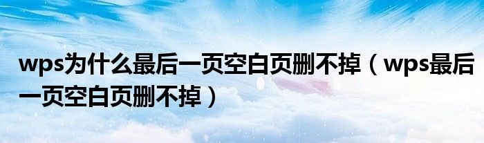 wps为什么最后一页空白页删不掉（wps最后一页空白页删不掉）