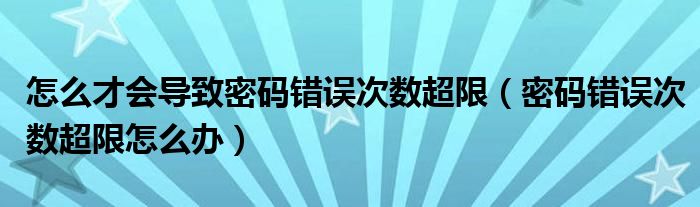 怎么才会导致密码错误次数超限（密码错误次数超限怎么办）