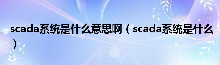 scada系统是什么意思啊（scada系统是什么）