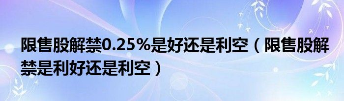 限售股解禁0.25%是好还是利空（限售股解禁是利好还是利空）