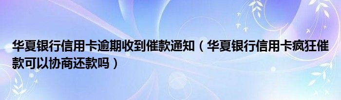 华夏银行信用卡逾期收到催款通知（华夏银行信用卡疯狂催款可以协商还款吗）