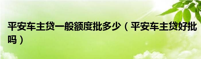 平安车主贷一般额度批多少（平安车主贷好批吗）