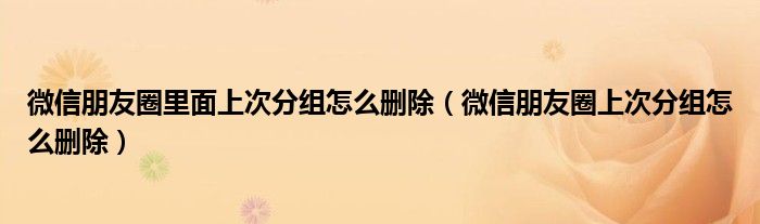 微信朋友圈里面上次分组怎么删除（微信朋友圈上次分组怎么删除）