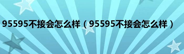 95595不接会怎么样（95595不接会怎么样）