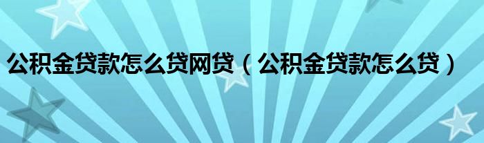 公积金贷款怎么贷网贷（公积金贷款怎么贷）