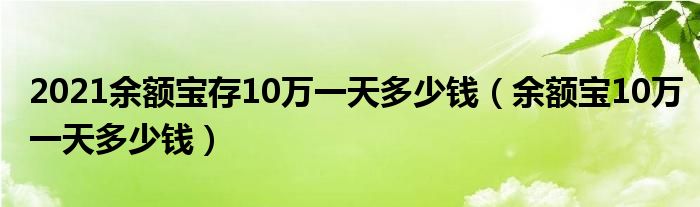 2021余额宝存10万一天多少钱（余额宝10万一天多少钱）