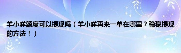 羊小咩额度可以提现吗（羊小咩再来一单在哪里？稳稳提现的方法！）