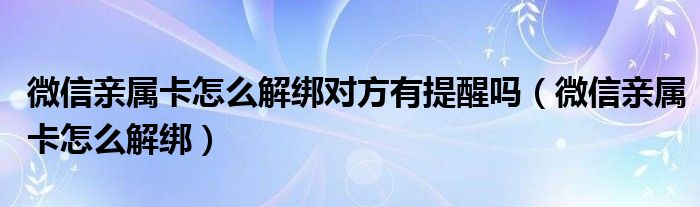 微信亲属卡怎么解绑对方有提醒吗（微信亲属卡怎么解绑）