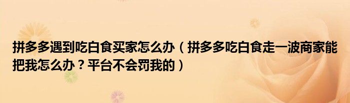 拼多多遇到吃白食买家怎么办（拼多多吃白食走一波商家能把我怎么办？平台不会罚我的）