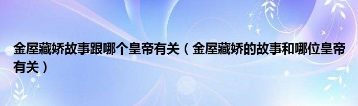 金屋藏娇故事跟哪个皇帝有关（金屋藏娇的故事和哪位皇帝有关）