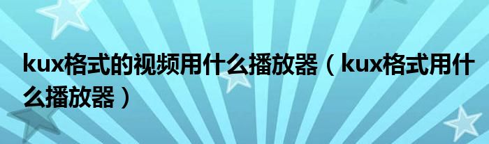 kux格式的视频用什么播放器（kux格式用什么播放器）