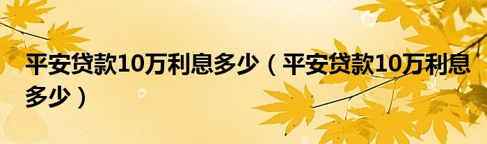 平安贷款10万利息多少（平安贷款10万利息多少）