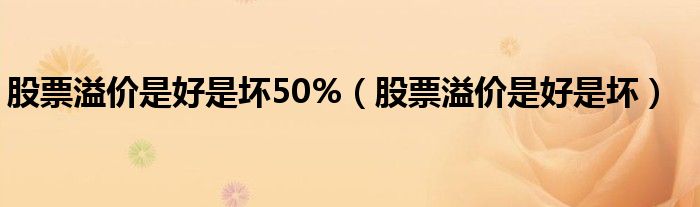 股票溢价是好是坏50%（股票溢价是好是坏）