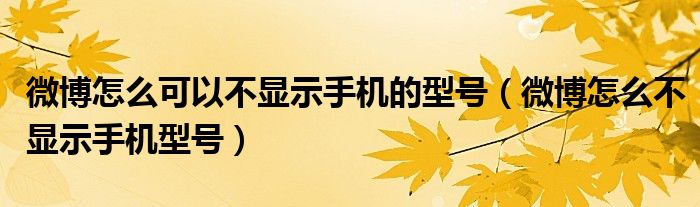 微博怎么可以不显示手机的型号（微博怎么不显示手机型号）