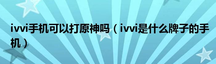 ivvi手机可以打原神吗（ivvi是什么牌子的手机）