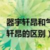 器宇轩昂和气宇轩昂的意思（器宇轩昂与气宇轩昂的区别）